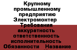 Крупному промышленному предприятию Электромонтер . Требования:-аккуратность;-ответственность;-исполнительность. Обязанности › Название организации ­ Компания-работодатель › Отрасль предприятия ­ Другое › Минимальный оклад ­ 18 000 - Все города Работа » Вакансии   